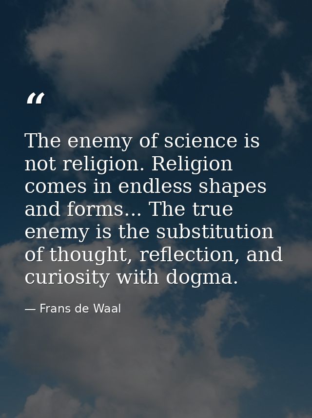 The enemy of science is not religion. Religion comes in endless shapes and forms... The true enemy is the substitution o — Frans de Waal
