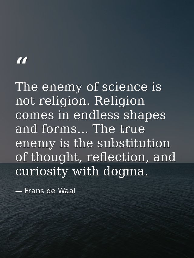 The enemy of science is not religion. Religion comes in endless shapes and forms... The true enemy is the substitution o — Frans de Waal