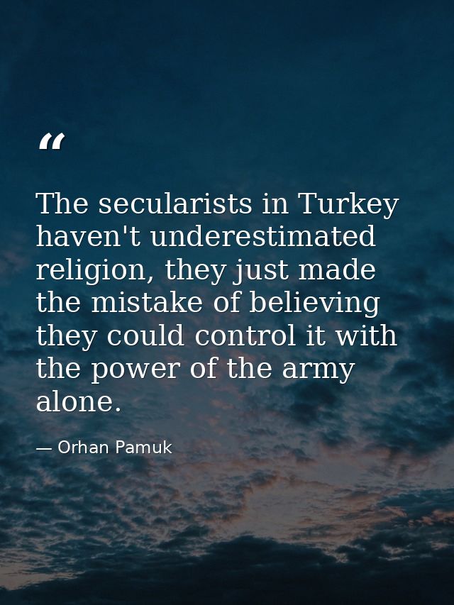 The secularists in Turkey haven't underestimated religion, they just made the mistake of believing they could control it — Orhan Pamuk