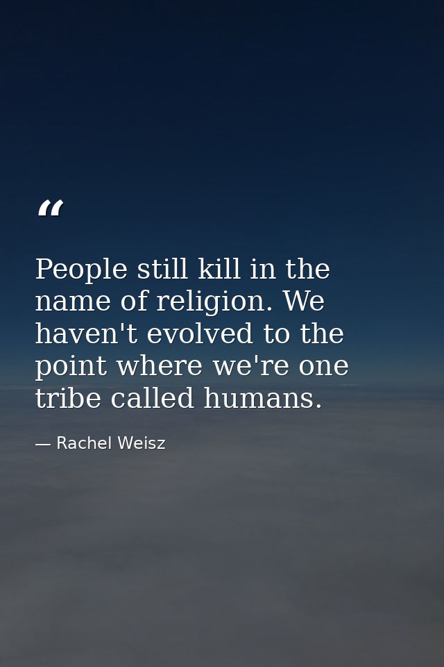 People still kill in the name of religion. We haven't evolved to the point where we're one tribe called humans. — Rachel Weisz