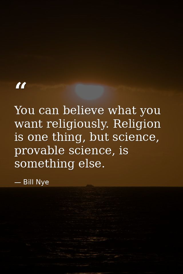 You can believe what you want religiously. Religion is one thing, but science, provable science, is something else. — Bill Nye