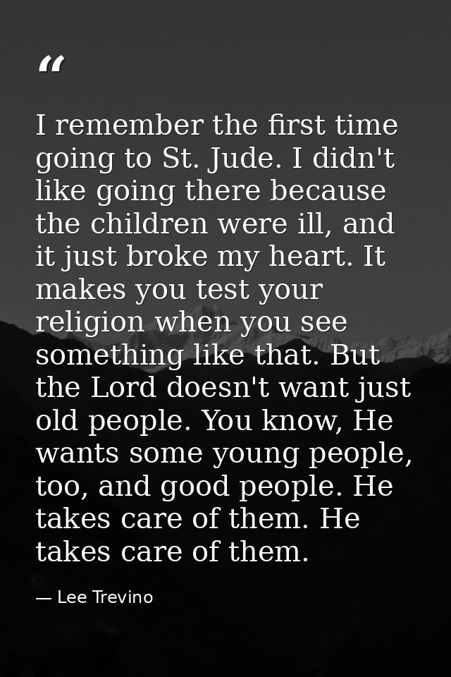 I remember the first time going to St. Jude. I didn't like going there because the children were ill, and it just broke  — Lee Trevino