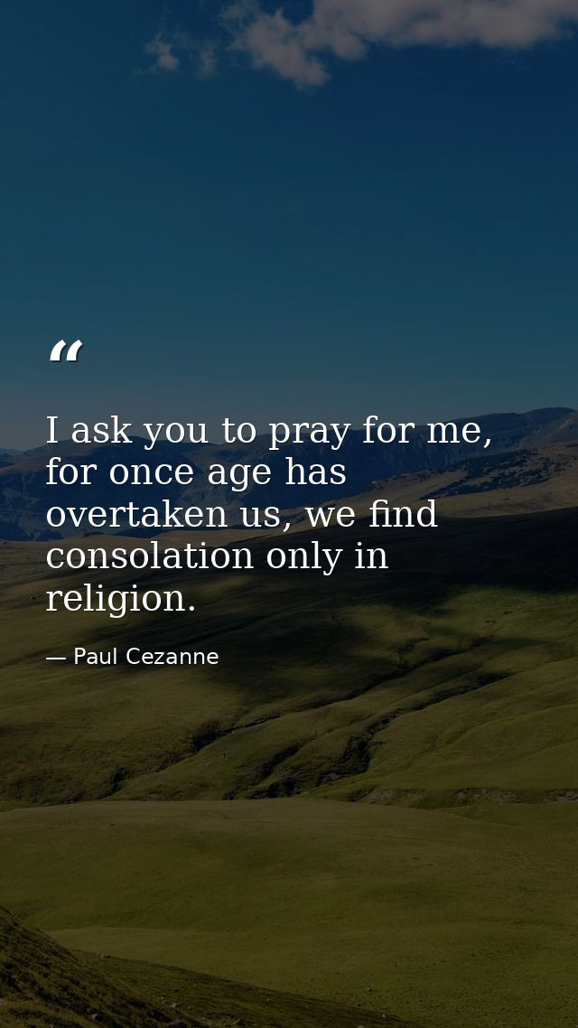 I ask you to pray for me, for once age has overtaken us, we find consolation only in religion. — Paul Cezanne