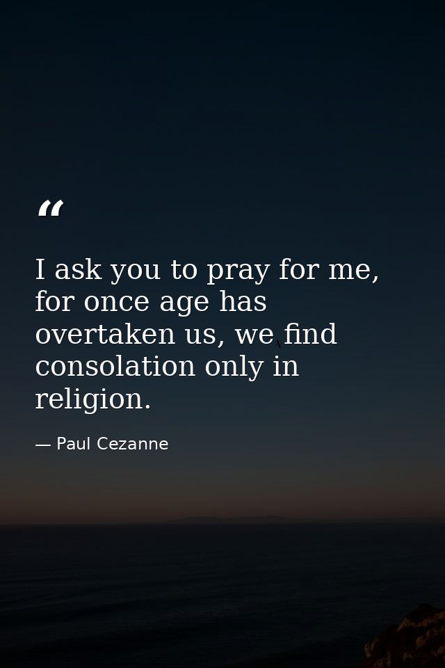 I ask you to pray for me, for once age has overtaken us, we find consolation only in religion. — Paul Cezanne