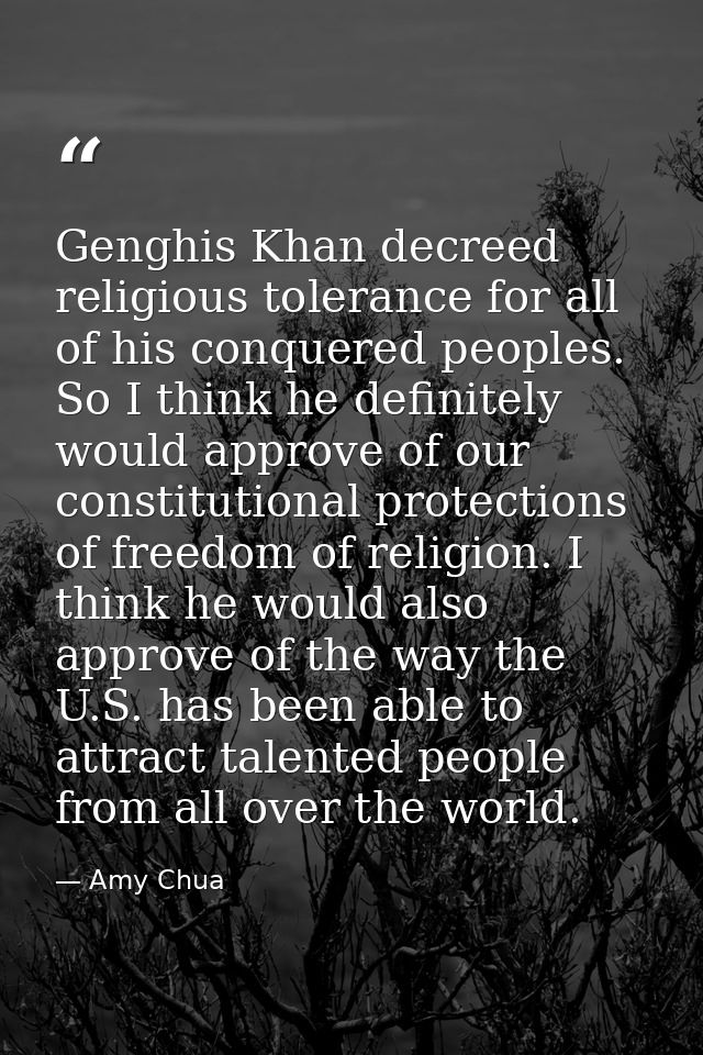 Genghis Khan decreed religious tolerance for all of his conquered peoples. So I think he definitely would approve of our — Amy Chua