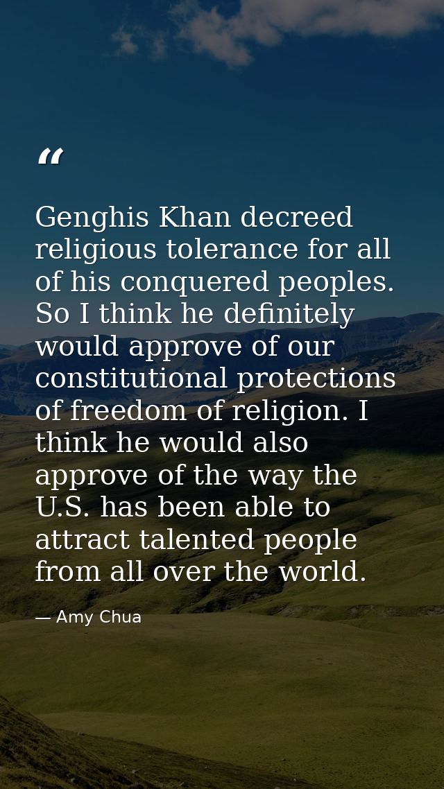 Genghis Khan decreed religious tolerance for all of his conquered peoples. So I think he definitely would approve of our — Amy Chua