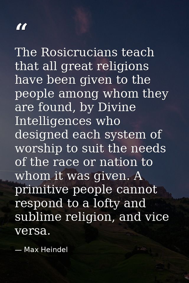 The Rosicrucians teach that all great religions have been given to the people among whom they are found, by Divine Intel — Max Heindel