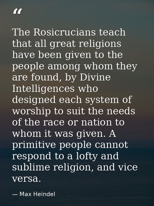 The Rosicrucians teach that all great religions have been given to the people among whom they are found, by Divine Intel — Max Heindel