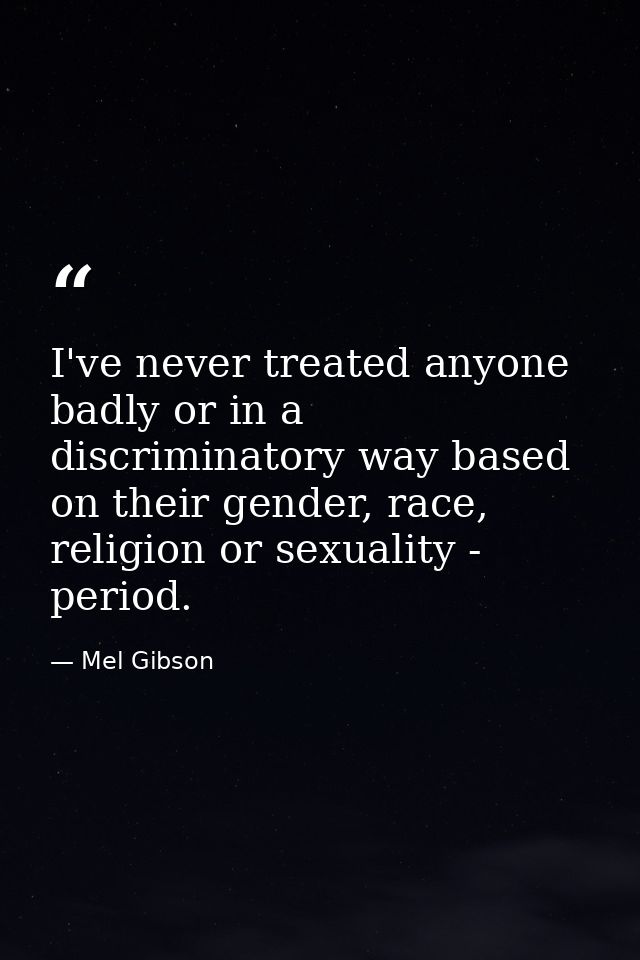 I've never treated anyone badly or in a discriminatory way based on their gender, race, religion or sexuality - period. — Mel Gibson