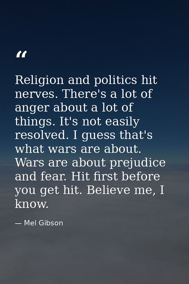 Religion and politics hit nerves. There's a lot of anger about a lot of things. It's not easily resolved. I guess that's — Mel Gibson