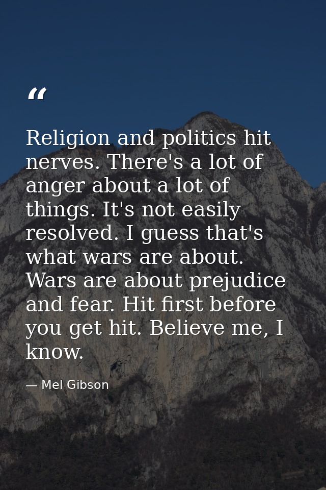 Religion and politics hit nerves. There's a lot of anger about a lot of things. It's not easily resolved. I guess that's — Mel Gibson
