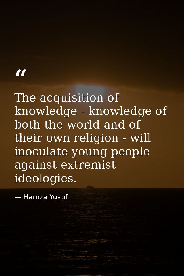 The acquisition of knowledge - knowledge of both the world and of their own religion - will inoculate young people again — Hamza Yusuf