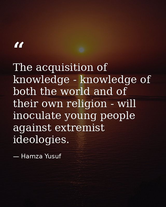 The acquisition of knowledge - knowledge of both the world and of their own religion - will inoculate young people again — Hamza Yusuf