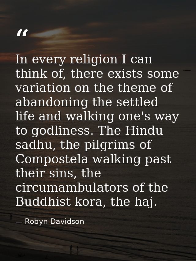 In every religion I can think of, there exists some variation on the theme of abandoning the settled life and walking on — Robyn Davidson