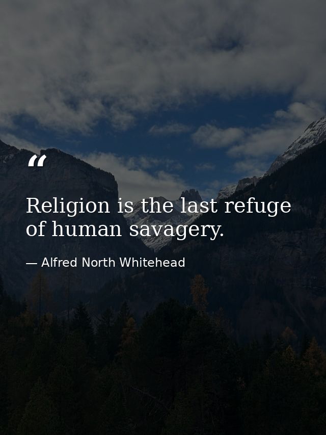 Religion is the last refuge of human savagery. — Alfred North Whitehead