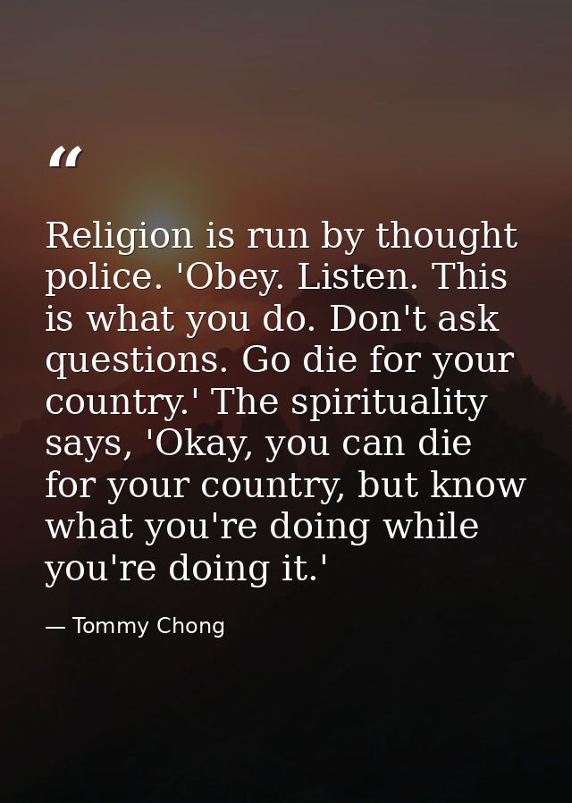 Religion is run by thought police. 'Obey. Listen. This is what you do. Don't ask questions. Go die for your country.' Th — Tommy Chong