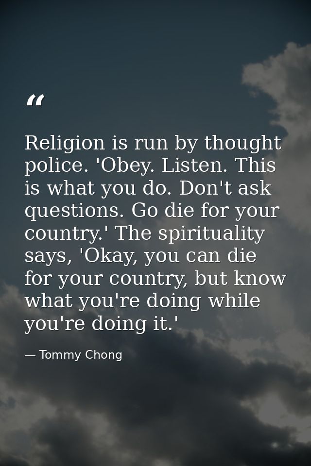Religion is run by thought police. 'Obey. Listen. This is what you do. Don't ask questions. Go die for your country.' Th — Tommy Chong