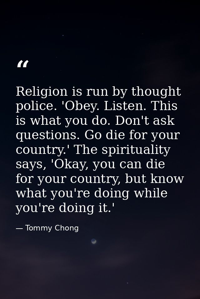 Religion is run by thought police. 'Obey. Listen. This is what you do. Don't ask questions. Go die for your country.' Th — Tommy Chong