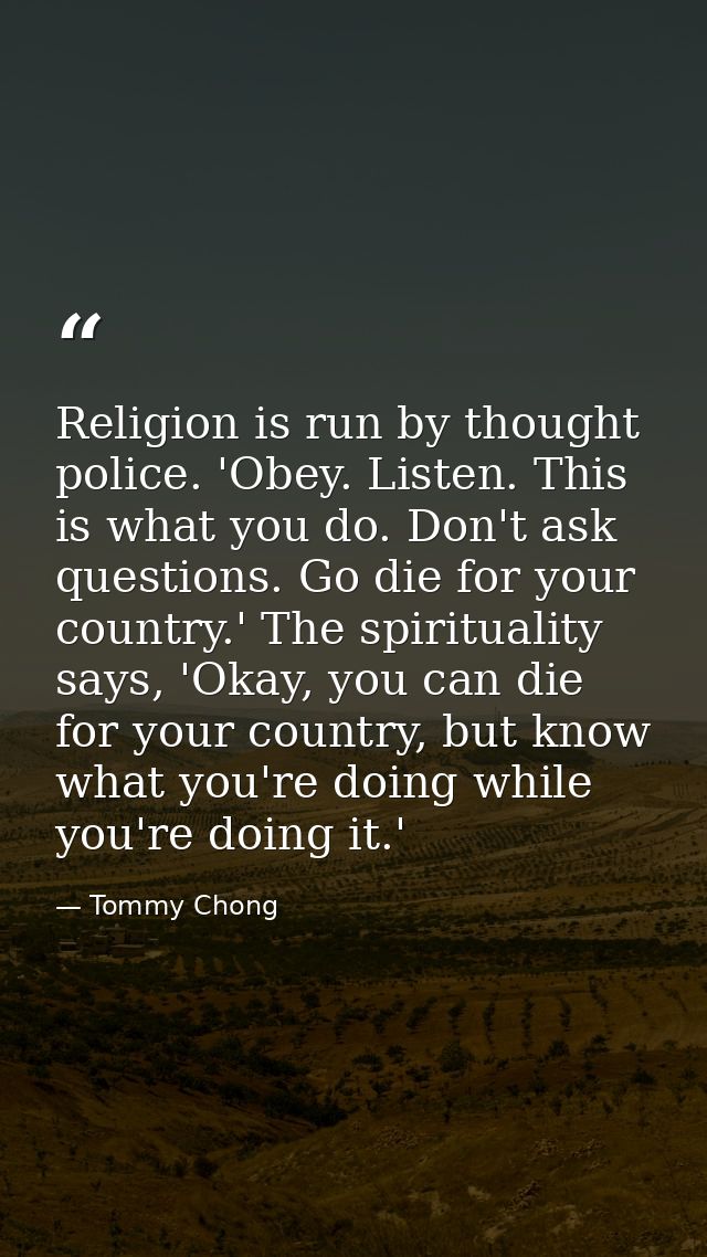 Religion is run by thought police. 'Obey. Listen. This is what you do. Don't ask questions. Go die for your country.' Th — Tommy Chong