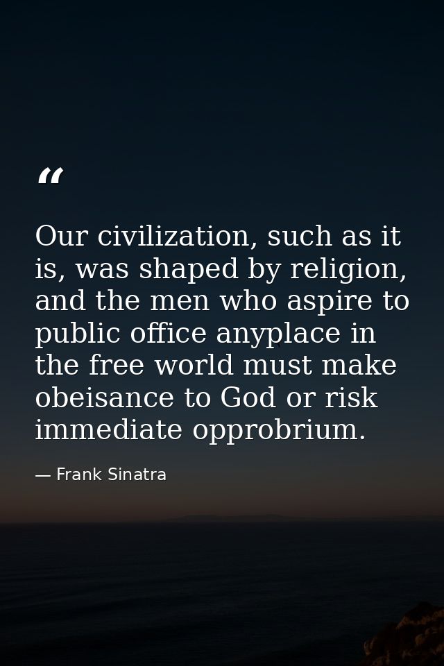 Our civilization, such as it is, was shaped by religion, and the men who aspire to public office anyplace in the free wo — Frank Sinatra