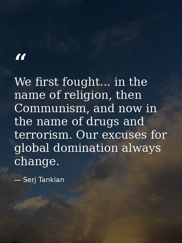 We first fought... in the name of religion, then Communism, and now in the name of drugs and terrorism. Our excuses for  — Serj Tankian