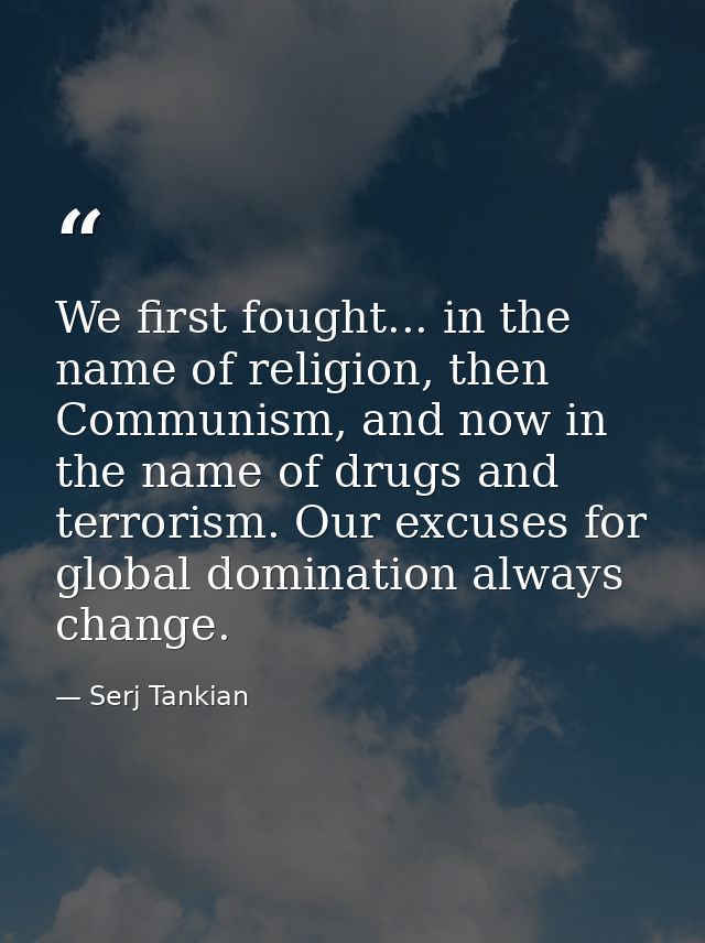 We first fought... in the name of religion, then Communism, and now in the name of drugs and terrorism. Our excuses for  — Serj Tankian