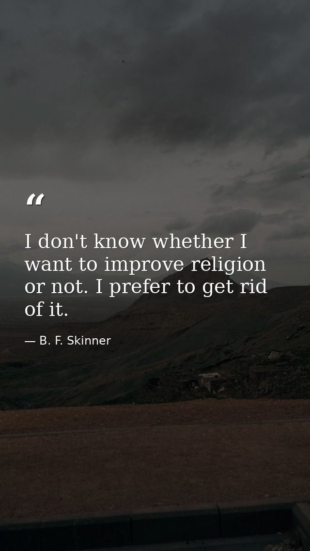 I don't know whether I want to improve religion or not. I prefer to get rid of it. — B. F. Skinner