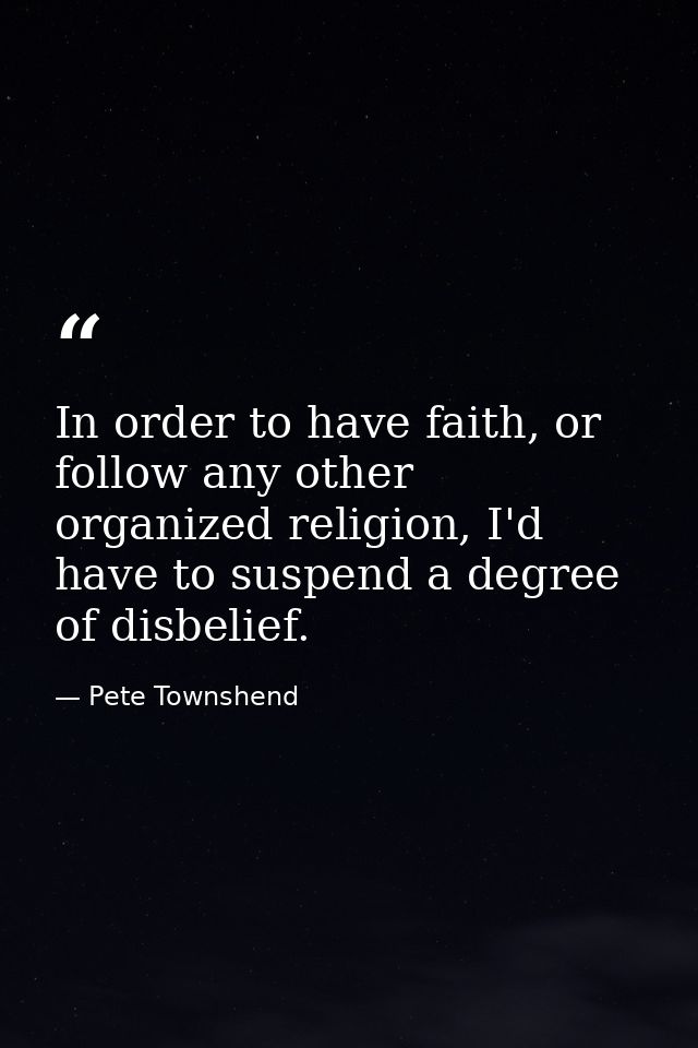 In order to have faith, or follow any other organized religion, I'd have to suspend a degree of disbelief. — Pete Townshend