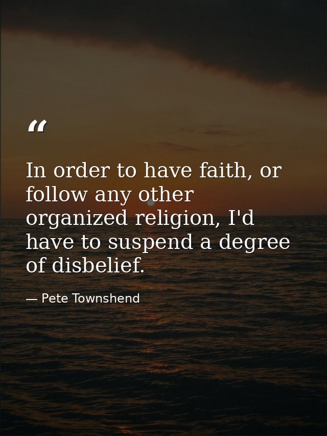 In order to have faith, or follow any other organized religion, I'd have to suspend a degree of disbelief. — Pete Townshend