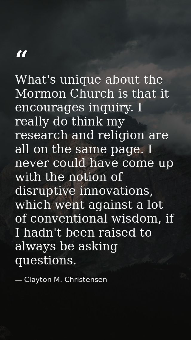 What's unique about the Mormon Church is that it encourages inquiry. I really do think my research and religion are all  — Clayton M. Christensen