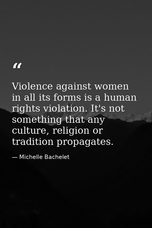Violence against women in all its forms is a human rights violation. It's not something that any culture, religion or tr — Michelle Bachelet
