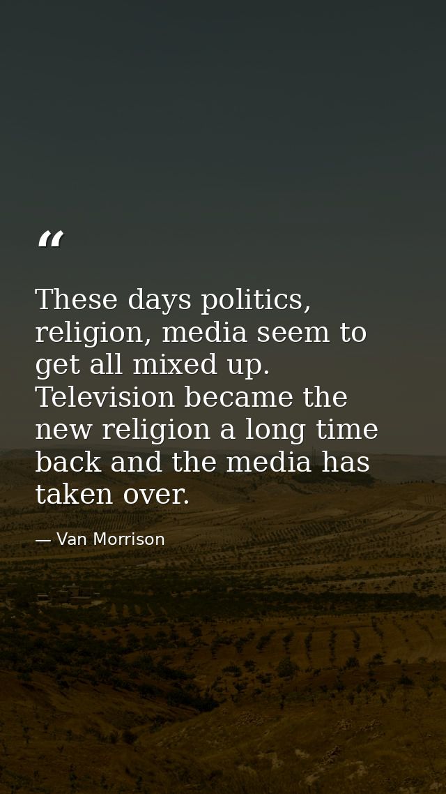 These days politics, religion, media seem to get all mixed up. Television became the new religion a long time back and t — Van Morrison