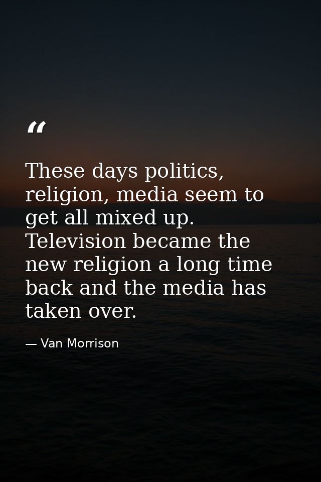 These days politics, religion, media seem to get all mixed up. Television became the new religion a long time back and t — Van Morrison