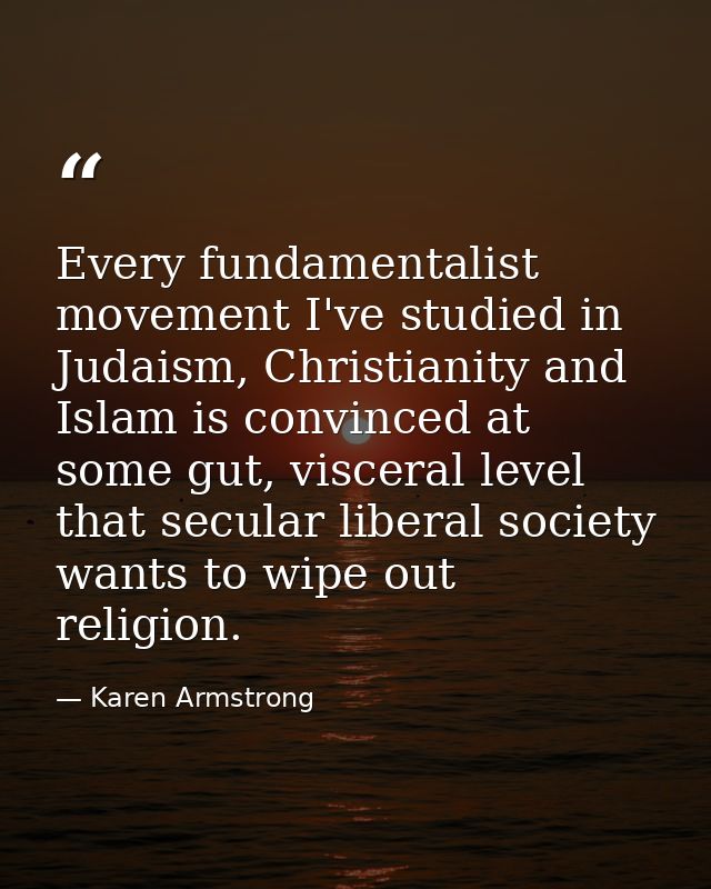 Every fundamentalist movement I've studied in Judaism, Christianity and Islam is convinced at some gut, visceral level t — Karen Armstrong