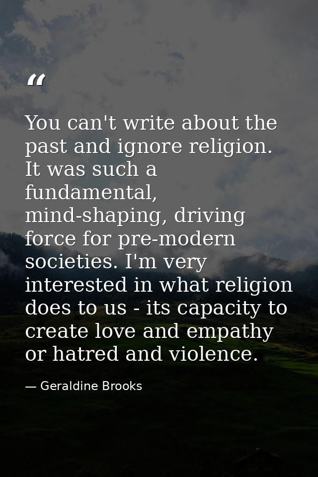 You can't write about the past and ignore religion. It was such a fundamental, mind-shaping, driving force for pre-moder — Geraldine Brooks