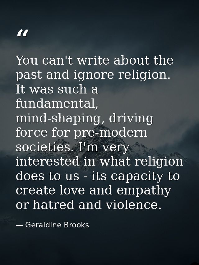 You can't write about the past and ignore religion. It was such a fundamental, mind-shaping, driving force for pre-moder — Geraldine Brooks