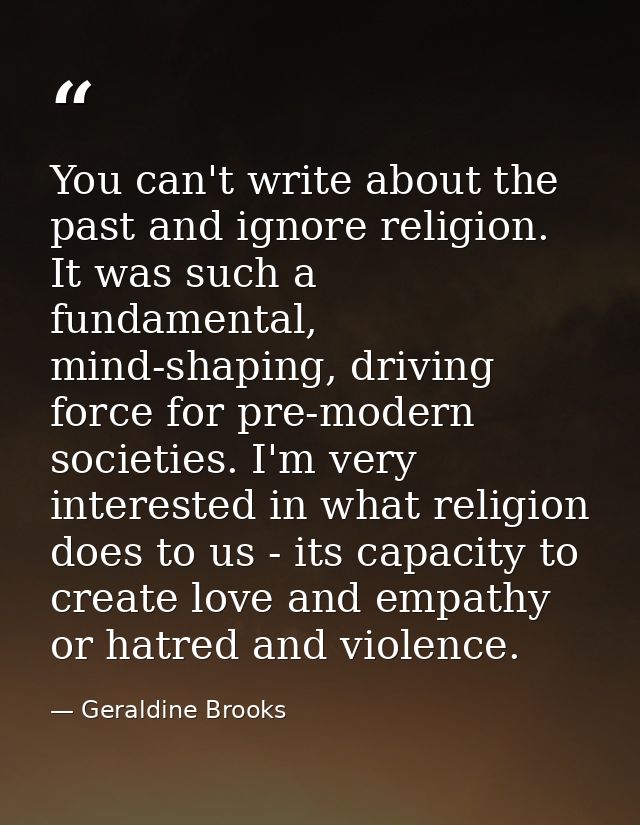 You can't write about the past and ignore religion. It was such a fundamental, mind-shaping, driving force for pre-moder — Geraldine Brooks