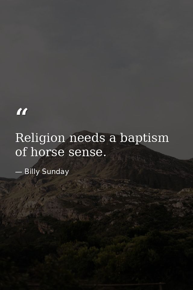 Religion needs a baptism of horse sense. — Billy Sunday