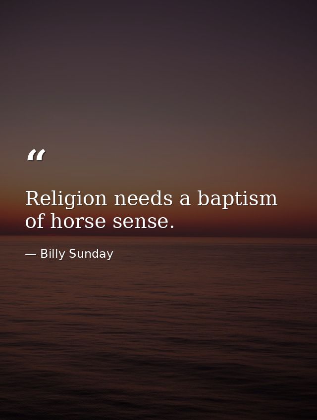 Religion needs a baptism of horse sense. — Billy Sunday