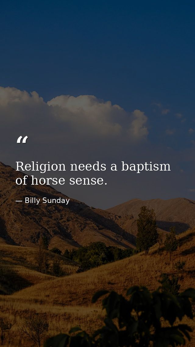 Religion needs a baptism of horse sense. — Billy Sunday