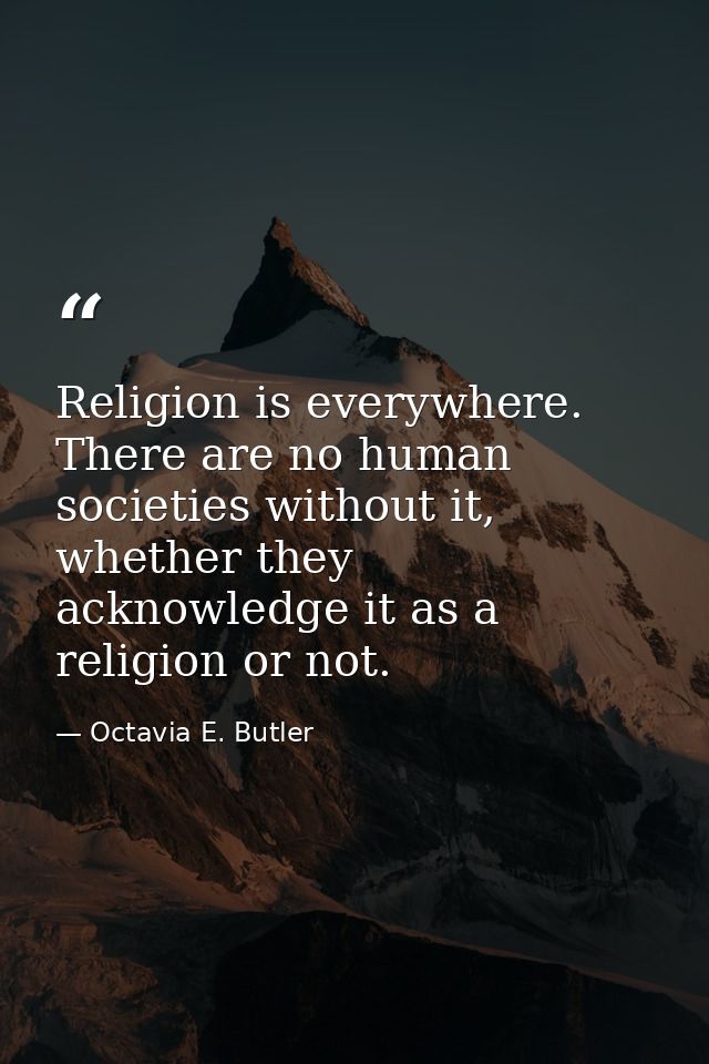 Religion is everywhere. There are no human societies without it, whether they acknowledge it as a religion or not. — Octavia E. Butler