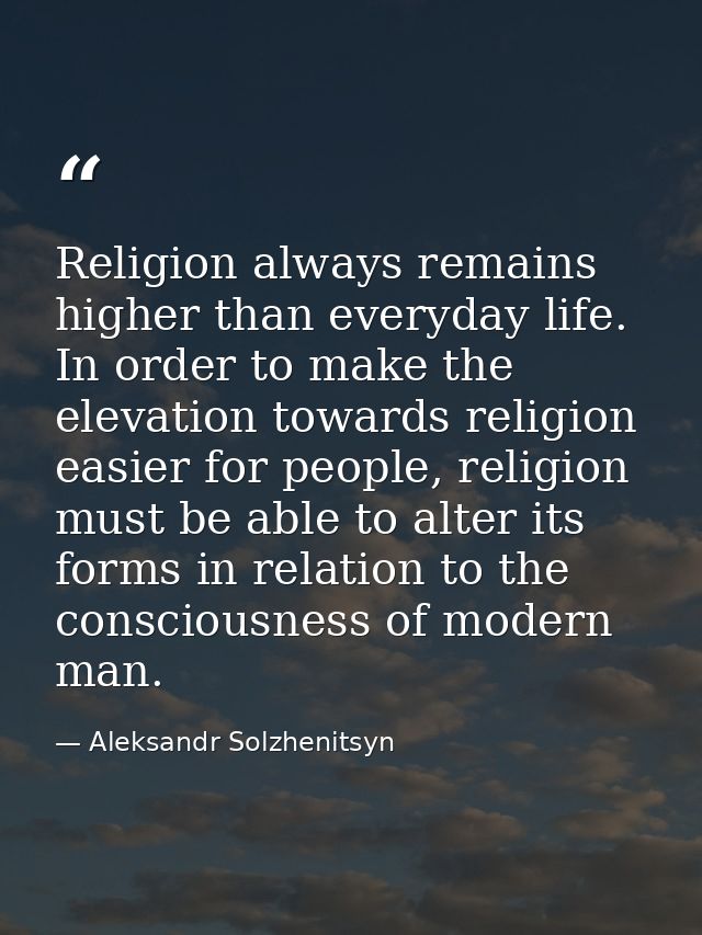 Religion always remains higher than everyday life. In order to make the elevation towards religion easier for people, re — Aleksandr Solzhenitsyn