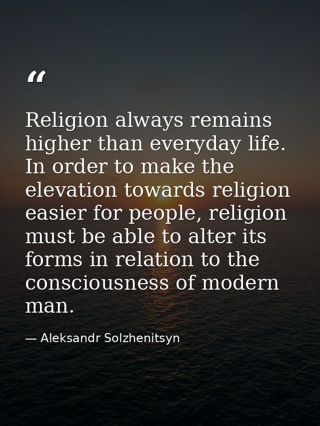 Religion always remains higher than everyday life. In order to make the elevation towards religion easier for people, re — Aleksandr Solzhenitsyn
