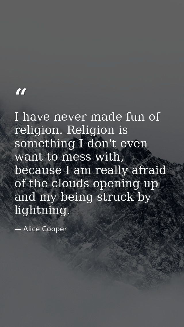 I have never made fun of religion. Religion is something I don't even want to mess with, because I am really afraid of t — Alice Cooper