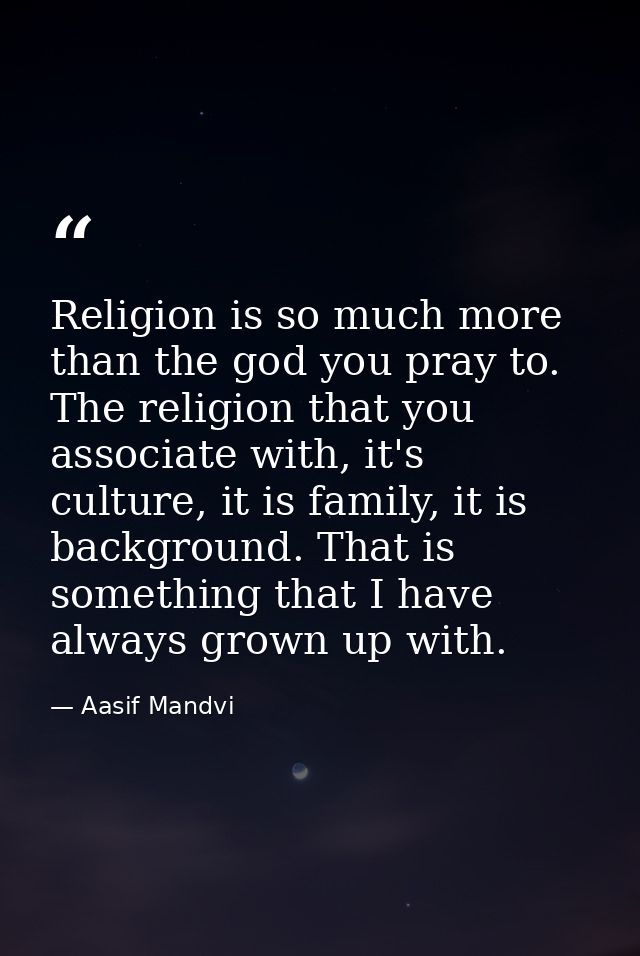 Religion is so much more than the god you pray to. The religion that you associate with, it's culture, it is family, it  — Aasif Mandvi