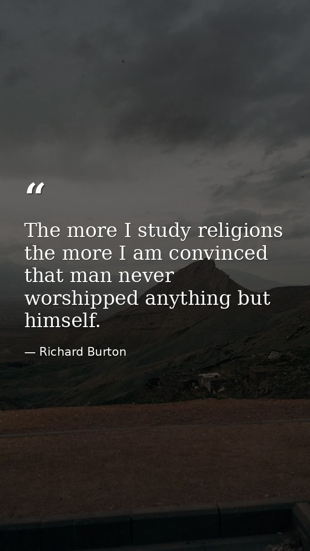 The more I study religions the more I am convinced that man never worshipped anything but himself. — Richard Burton