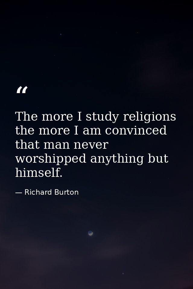 The more I study religions the more I am convinced that man never worshipped anything but himself. — Richard Burton