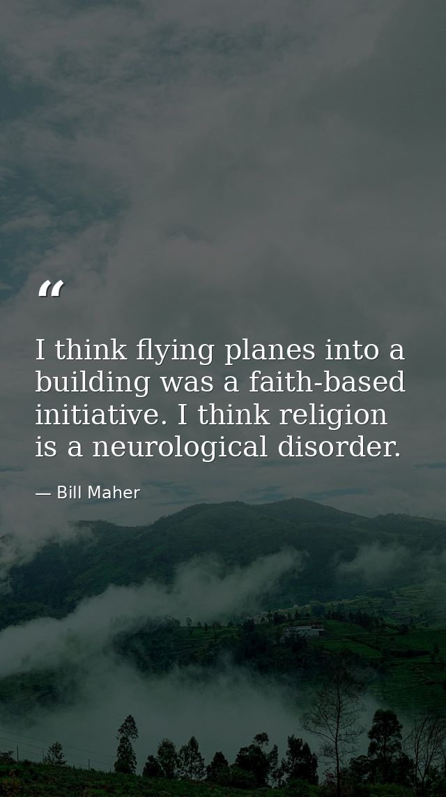 I think flying planes into a building was a faith-based initiative. I think religion is a neurological disorder. — Bill Maher