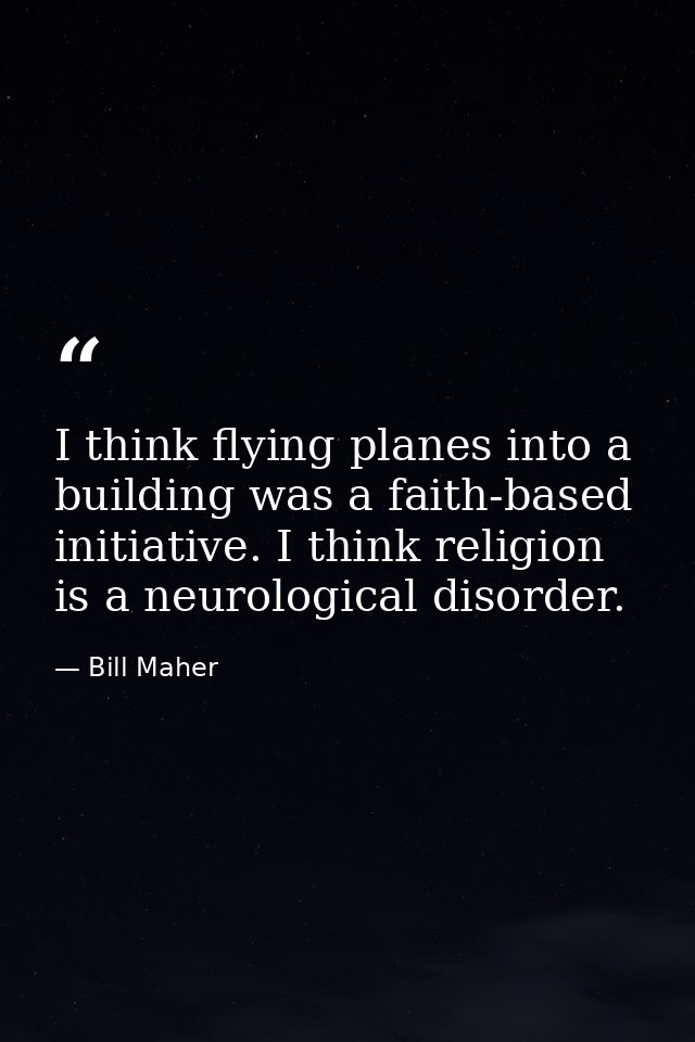 I think flying planes into a building was a faith-based initiative. I think religion is a neurological disorder. — Bill Maher