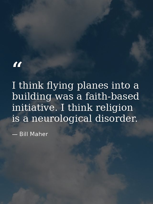 I think flying planes into a building was a faith-based initiative. I think religion is a neurological disorder. — Bill Maher